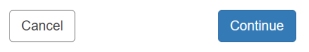 Two rectangular buttons with the word “Cancel” on the left button and the word “Continue” on the button to the right.