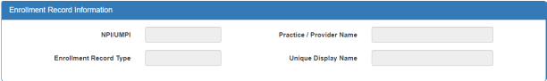 Enrollment Record Information section with four fields in two columns.
The first field is titled, “NPI/UMPI.” The field to the right of that is titled, “Practice/Provider Name.” The field to the left in the second row is titled, “Enrollment Record Type.” The field to the right of that is titled, “Unique Display Name.” 
