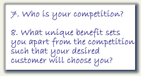 7.	Who is your competition? 8. What unique benefit sets you apart from the competition such that your desired customer will choose you?